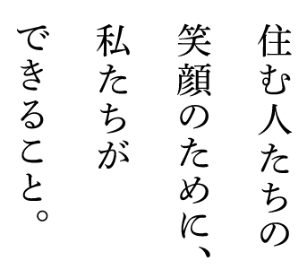住む人たちの笑顔のために、私たちができること。